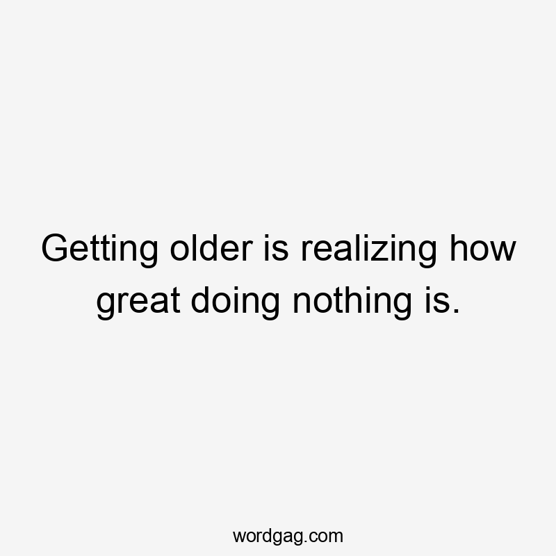 Getting older is realizing how great doing nothing is.