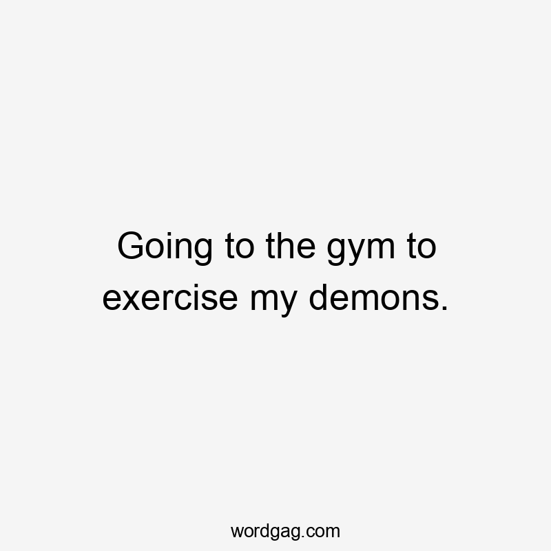 Going to the gym to exercise my demons.