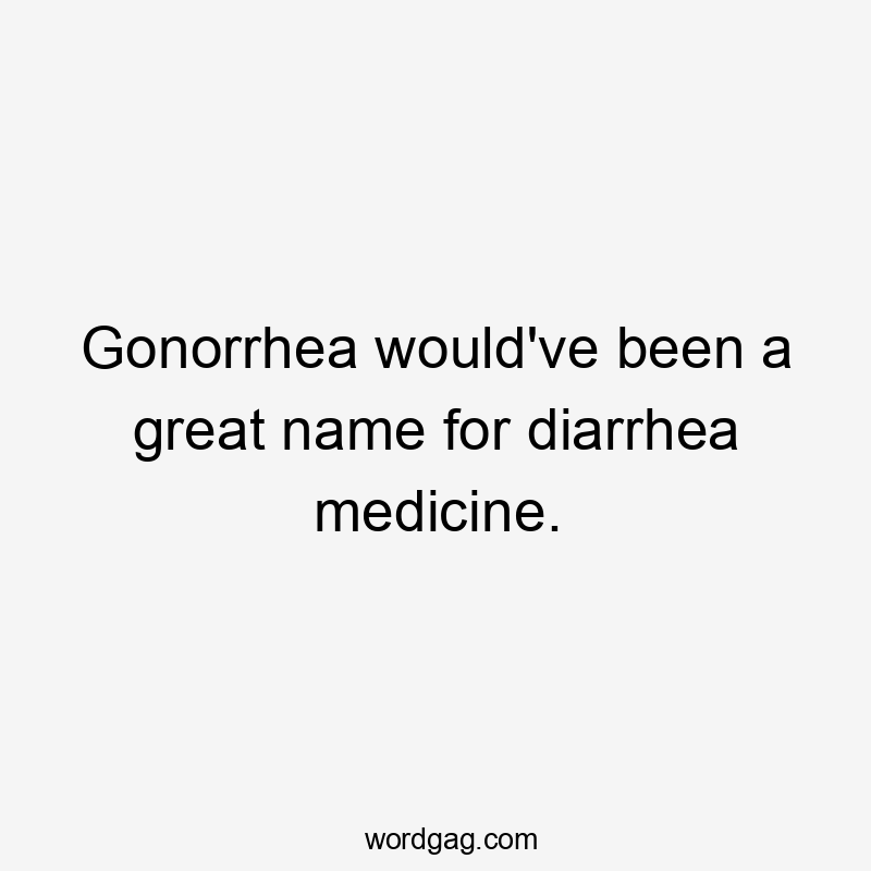 Gonorrhea would've been a great name for diarrhea medicine.