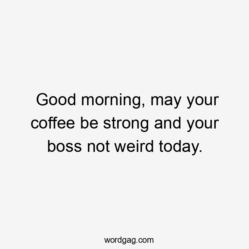 Good morning, may your coffee be strong and your boss not weird today.