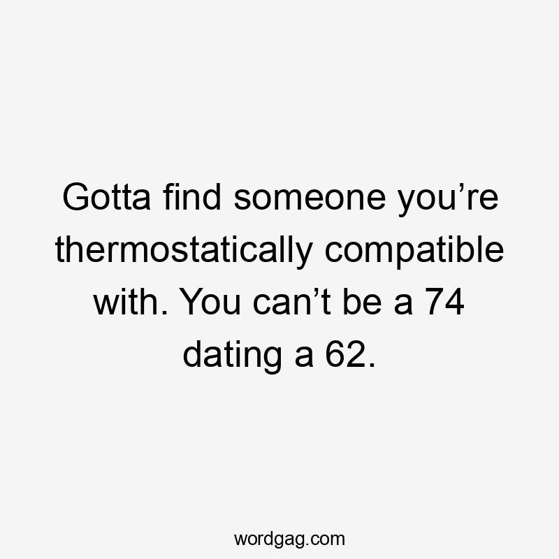 Gotta find someone you’re thermostatically compatible with. You can’t be a 74 dating a 62.