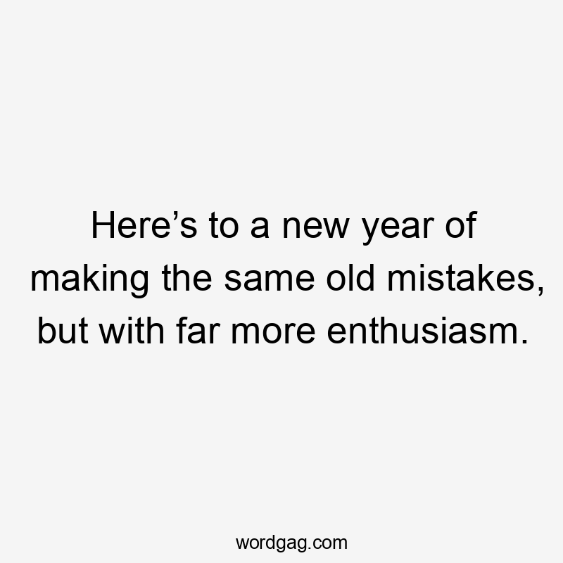 Here’s to a new year of making the same old mistakes, but with far more enthusiasm.