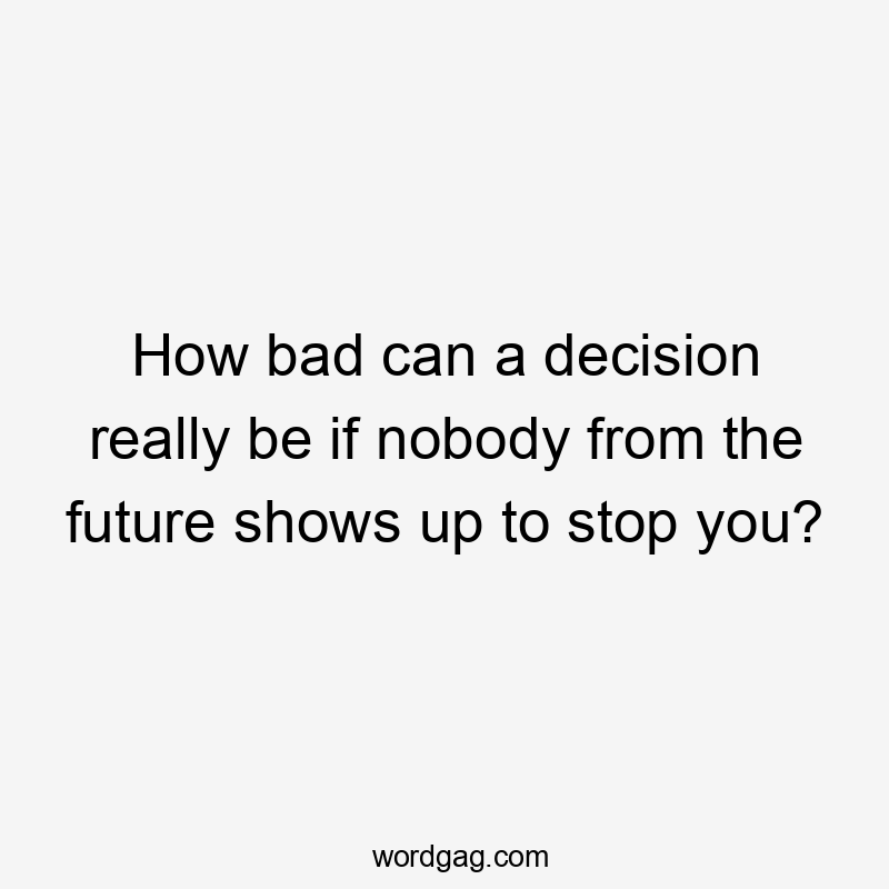 How bad can a decision really be if nobody from the future shows up to stop you?