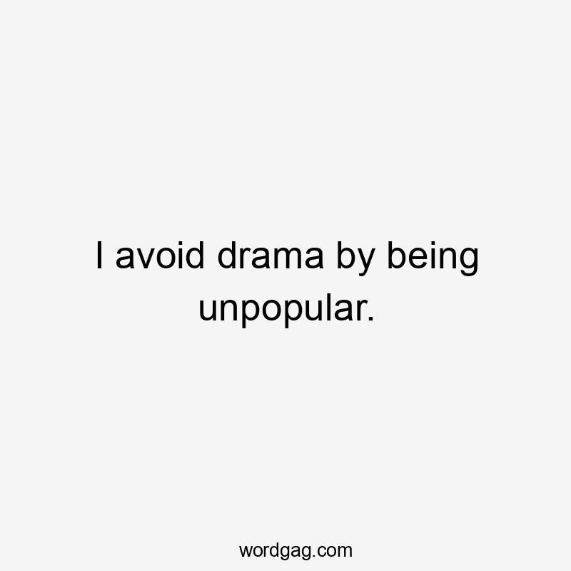 I avoid drama by being unpopular.