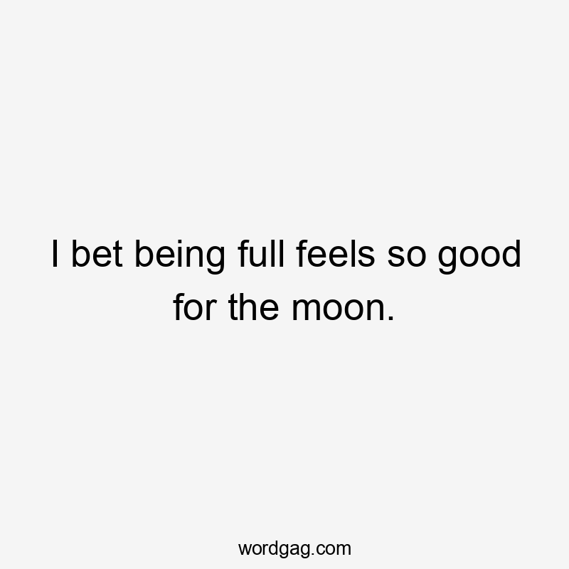 I bet being full feels so good for the moon.