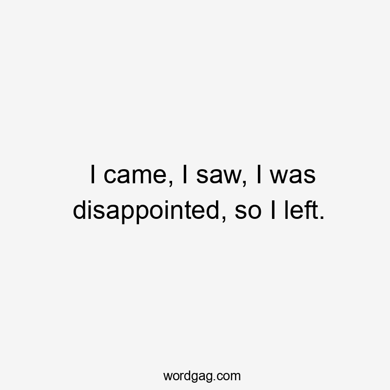 I came, I saw, I was disappointed, so I left.