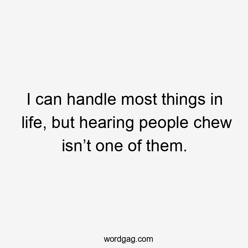 I can handle most things in life, but hearing people chew isn’t one of them.