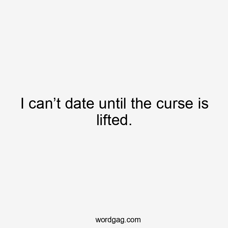 I can’t date until the curse is lifted.