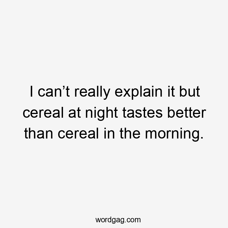 I can’t really explain it but cereal at night tastes better than cereal in the morning.