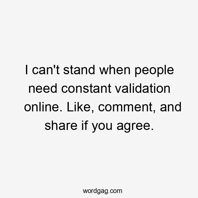 I can't stand when people need constant validation online. Like, comment, and share if you agree.