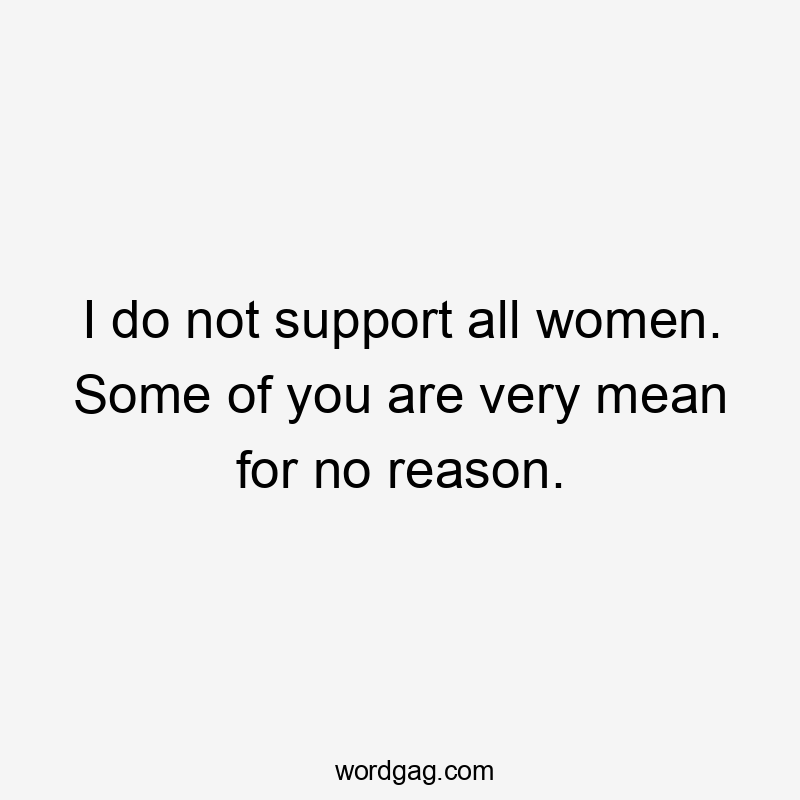 I do not support all women. Some of you are very mean for no reason.