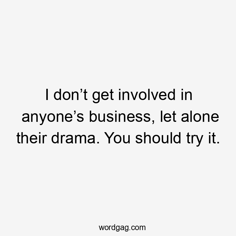 I don’t get involved in anyone’s business, let alone their drama. You should try it.