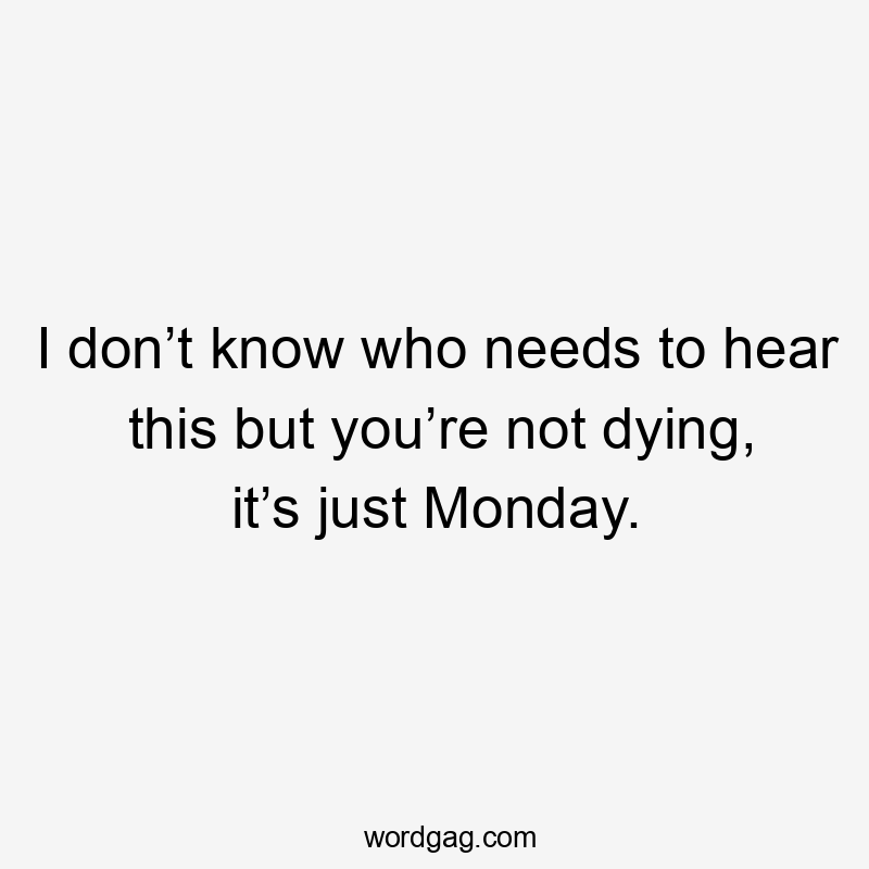 I don’t know who needs to hear this but you’re not dying, it’s just Monday.