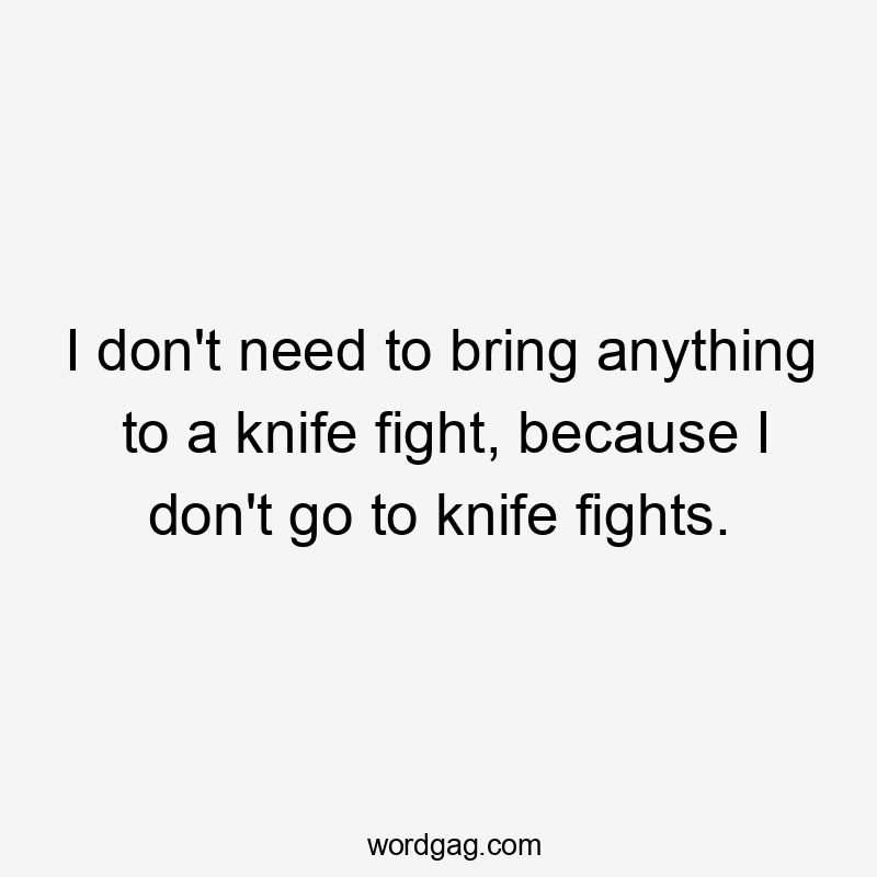 I don't need to bring anything to a knife fight, because I don't go to knife fights.