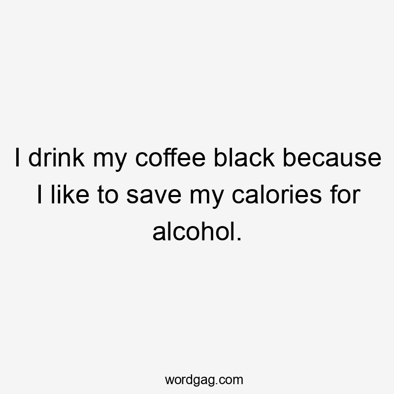 I drink my coffee black because I like to save my calories for alcohol.