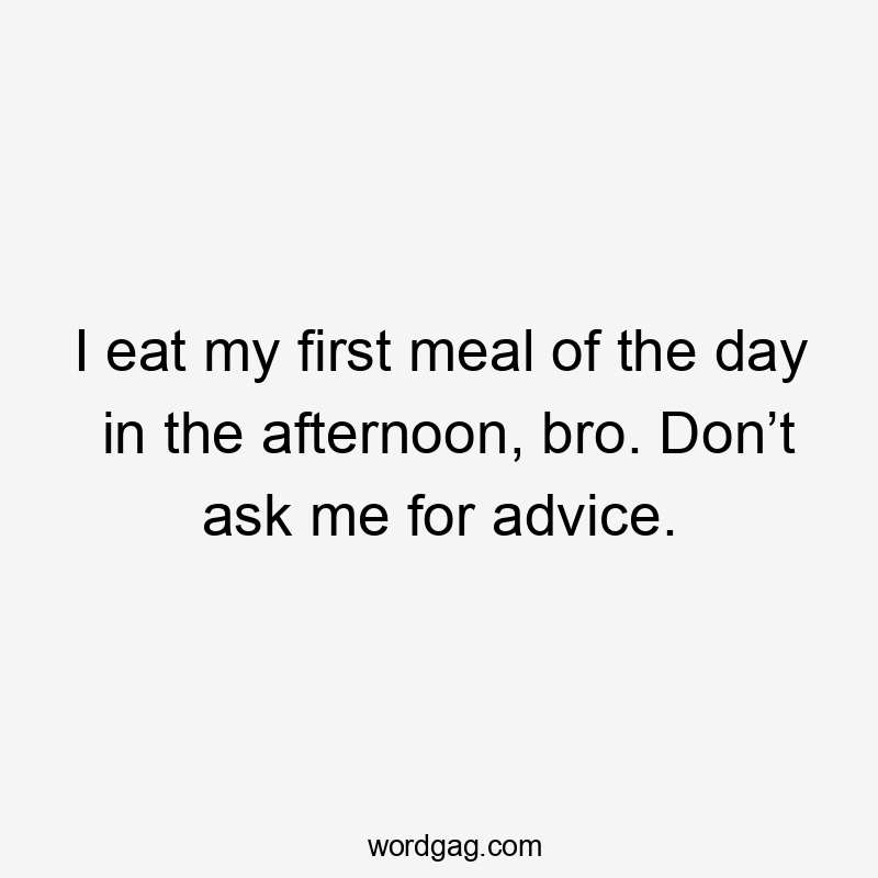 I eat my first meal of the day in the afternoon, bro. Don’t ask me for advice.