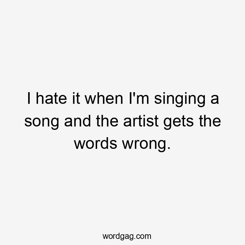 I hate it when I'm singing a song and the artist gets the words wrong.