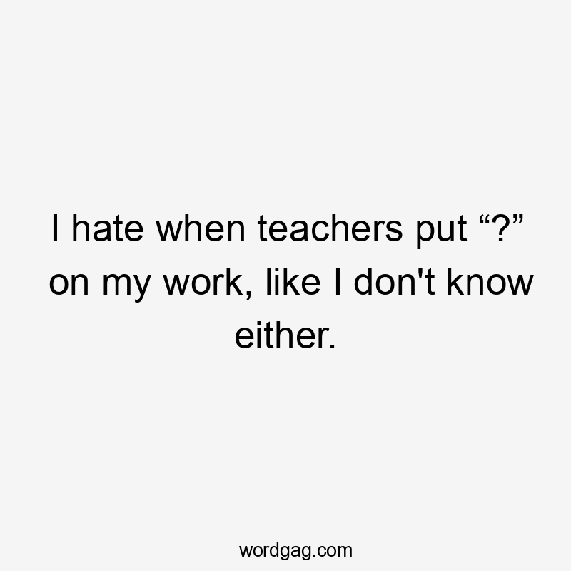 I hate when teachers put “?” on my work, like I don't know either.