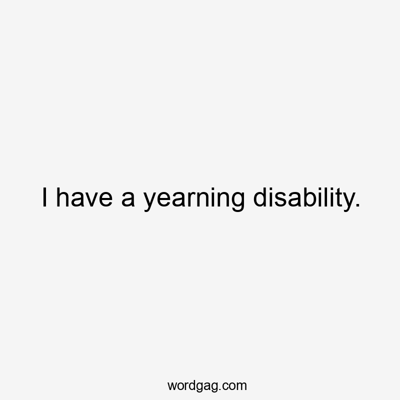 I have a yearning disability.