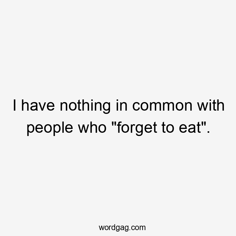 I have nothing in common with people who "forget to eat".