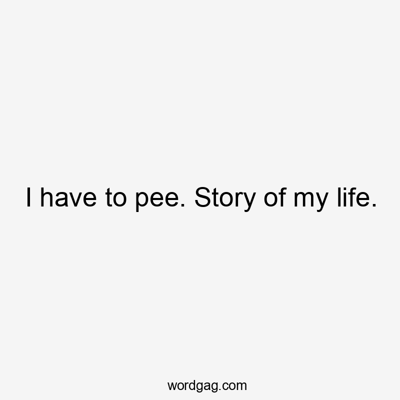 I have to pee. Story of my life.