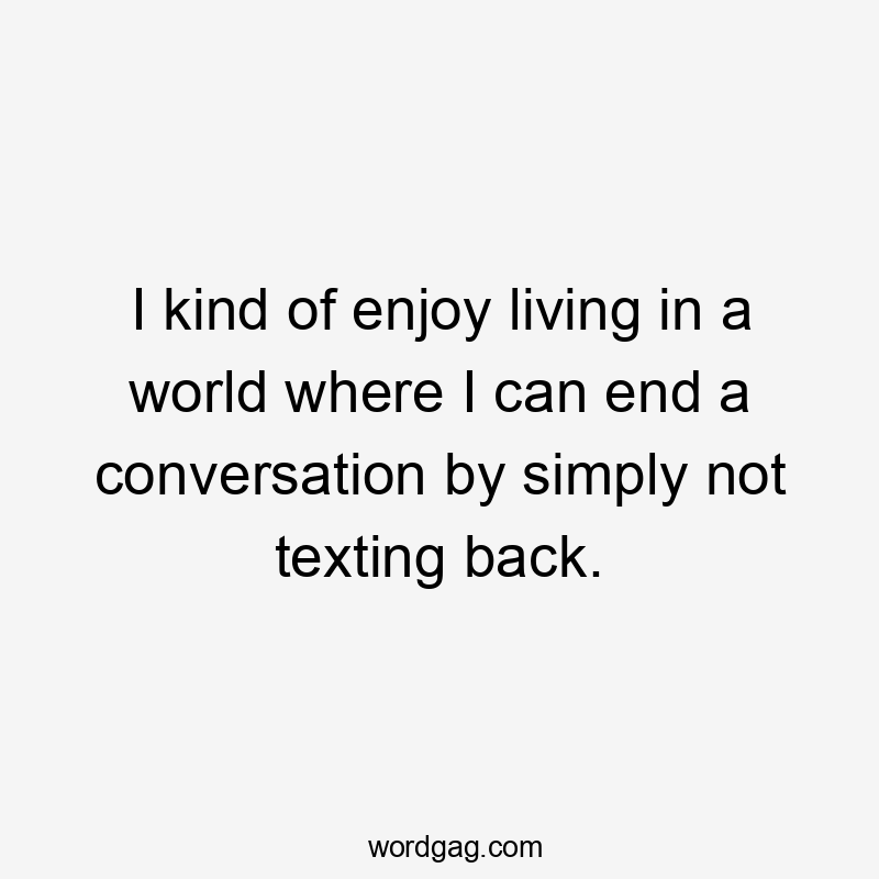 I kind of enjoy living in a world where I can end a conversation by simply not texting back.