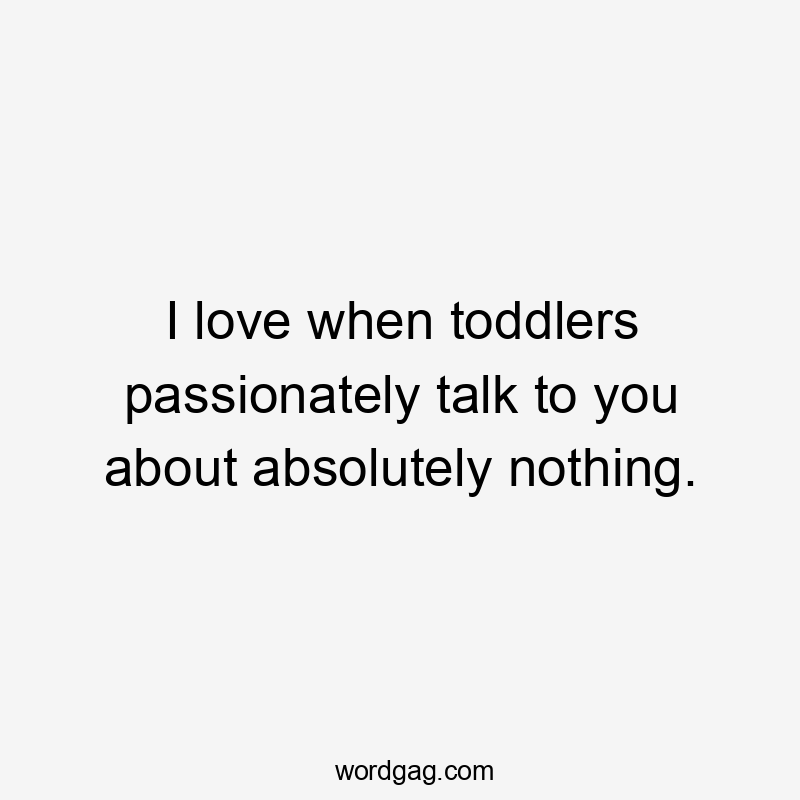 I love when toddlers passionately talk to you about absolutely nothing.