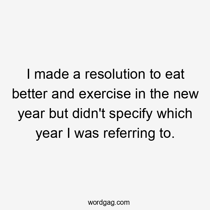 I made a resolution to eat better and exercise in the new year but didn't specify which year I was referring to.