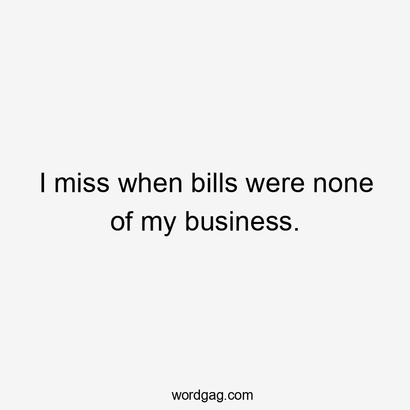 I miss when bills were none of my business.