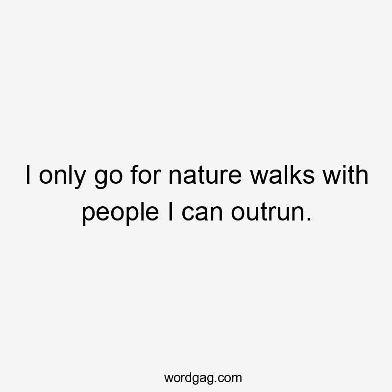 I only go for nature walks with people I can outrun.