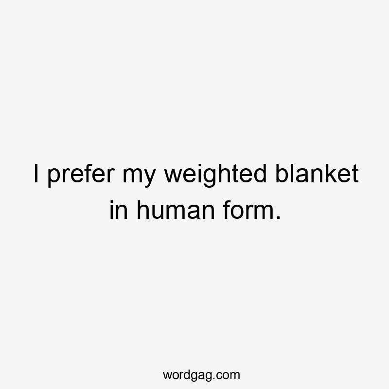 I prefer my weighted blanket in human form.