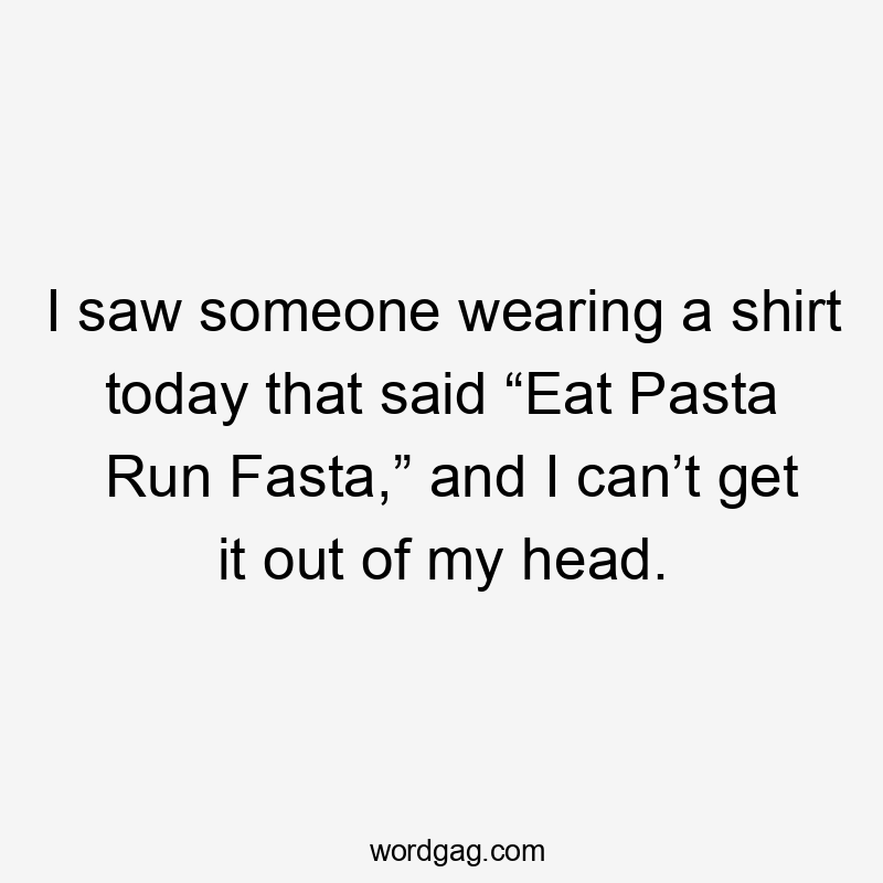 I saw someone wearing a shirt today that said “Eat Pasta Run Fasta,” and I can’t get it out of my head.