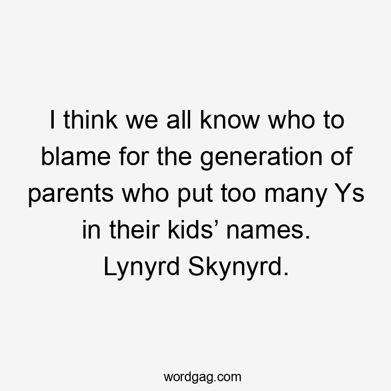 I think we all know who to blame for the generation of parents who put too many Ys in their kids’ names. Lynyrd Skynyrd.