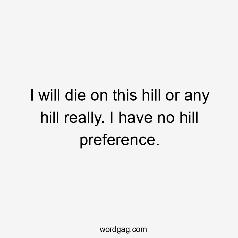 I will die on this hill or any hill really. I have no hill preference.