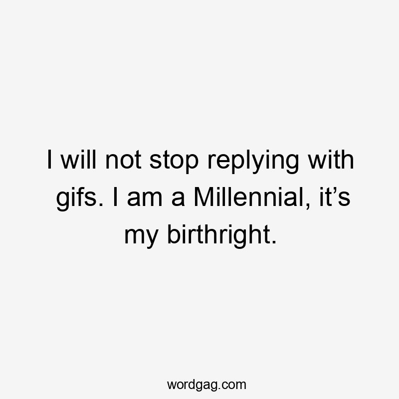 I will not stop replying with gifs. I am a Millennial, it’s my birthright.