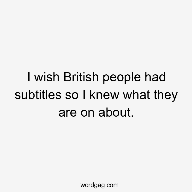 I wish British people had subtitles so I knew what they are on about.