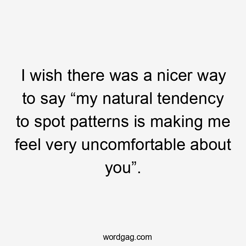 I wish there was a nicer way to say “my natural tendency to spot patterns is making me feel very uncomfortable about you”.