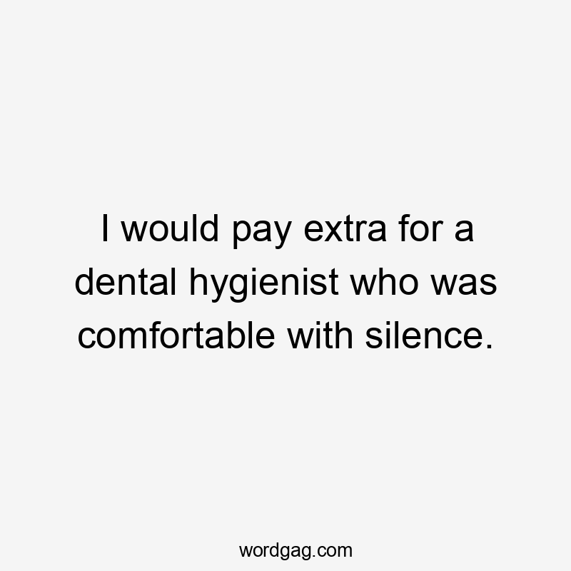 I would pay extra for a dental hygienist who was comfortable with silence.