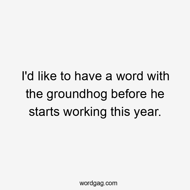 I'd like to have a word with the groundhog before he starts working this year.