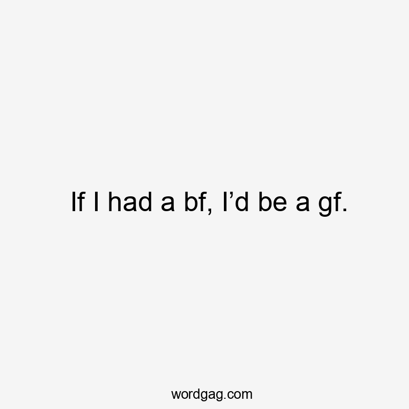 If I had a bf, I’d be a gf.