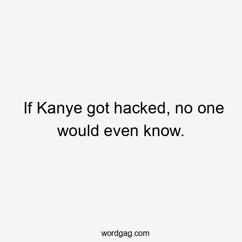 If Kanye got hacked, no one would even know.