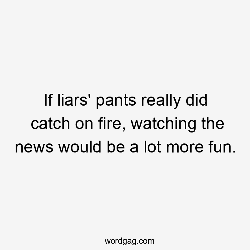 If liars' pants really did catch on fire, watching the news would be a lot more fun.