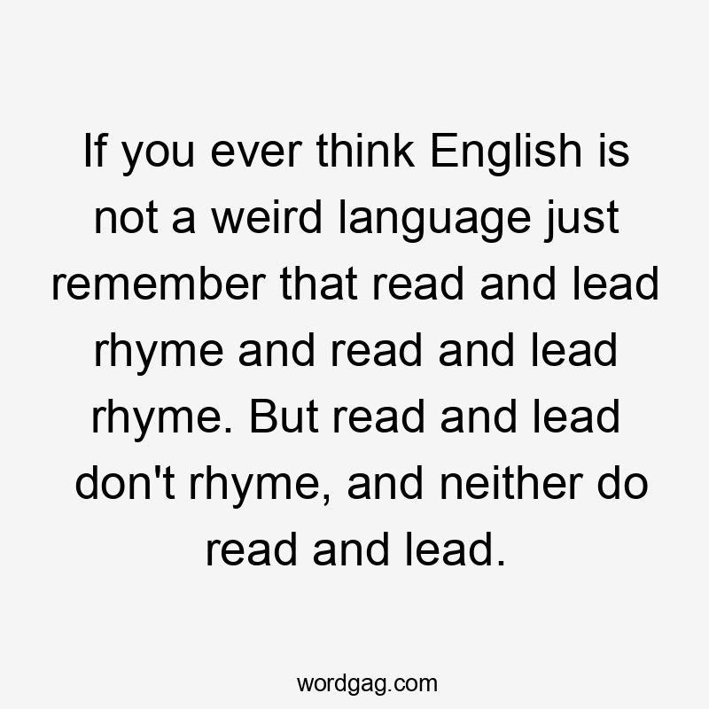 If you ever think English is not a weird language just remember that read and lead rhyme and read and lead rhyme. But read and lead don't rhyme, and neither do read and lead.