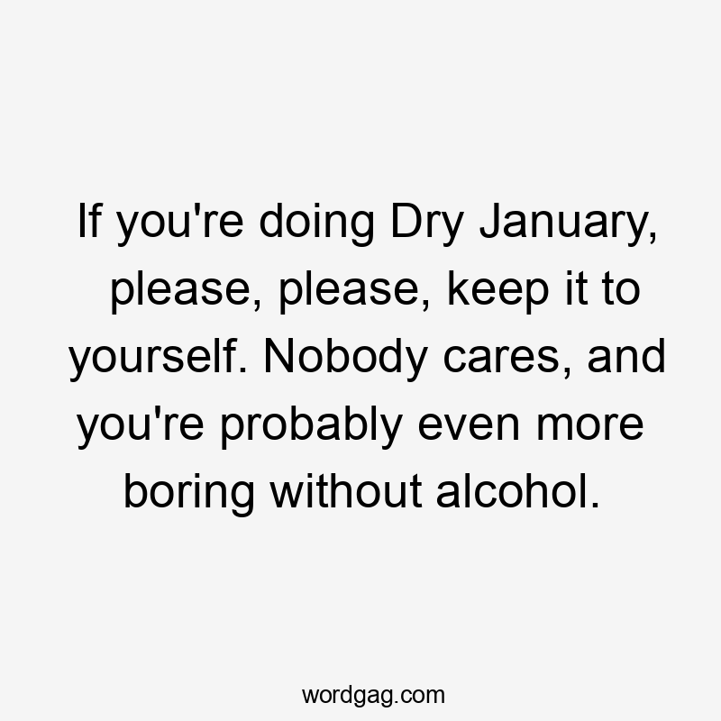 If you're doing Dry January, please, please, keep it to yourself. Nobody cares, and you're probably even more boring without alcohol.