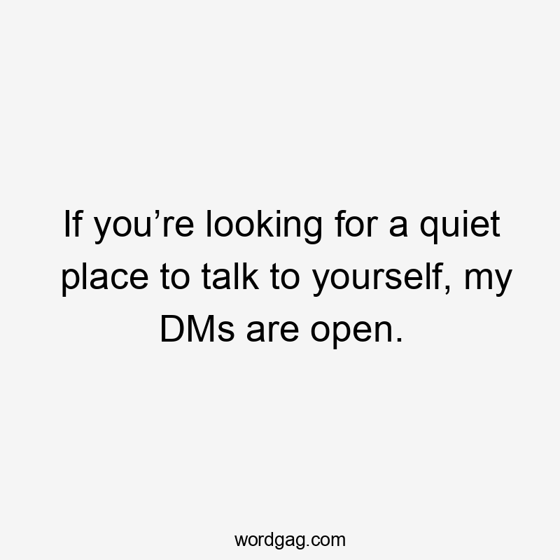 If you’re looking for a quiet place to talk to yourself, my DMs are open.