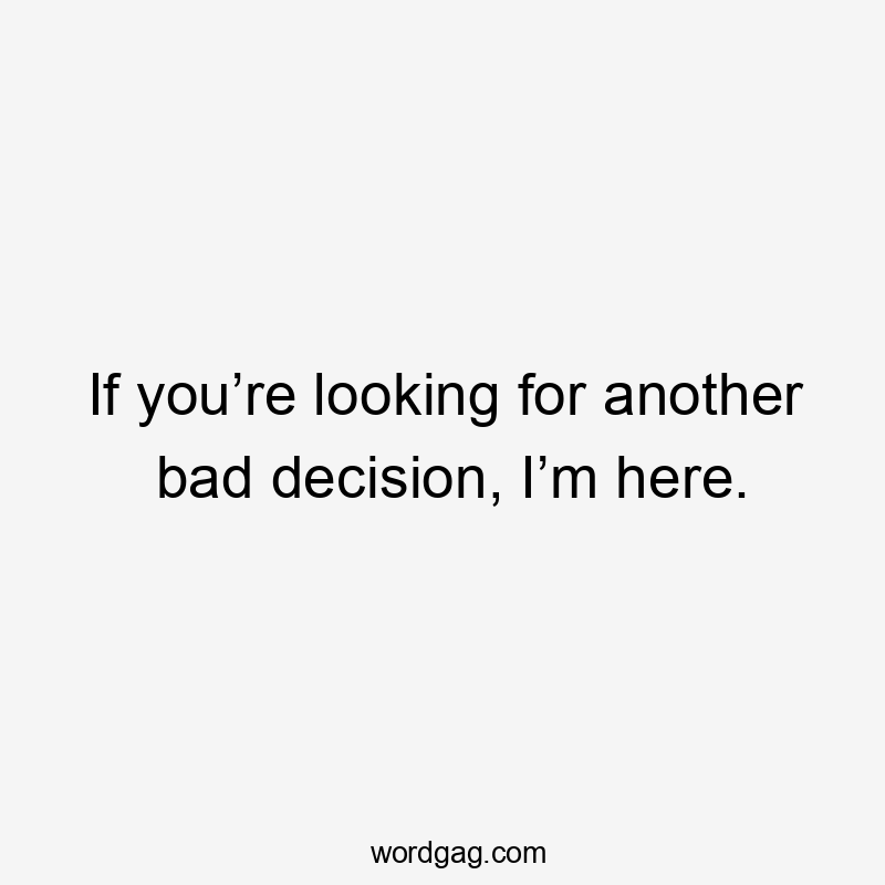 If you’re looking for another bad decision, I’m here.