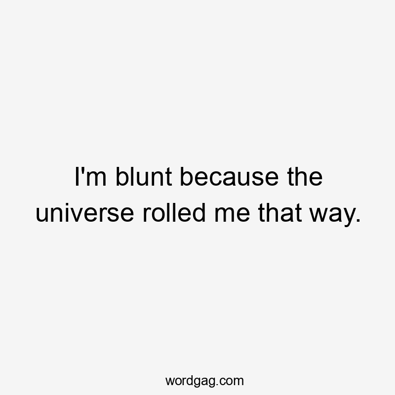 I'm blunt because the universe rolled me that way.