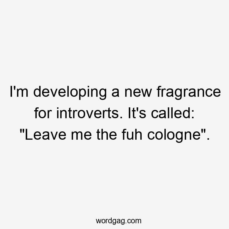 I'm developing a new fragrance for introverts. It's called: "Leave me the fuh cologne".