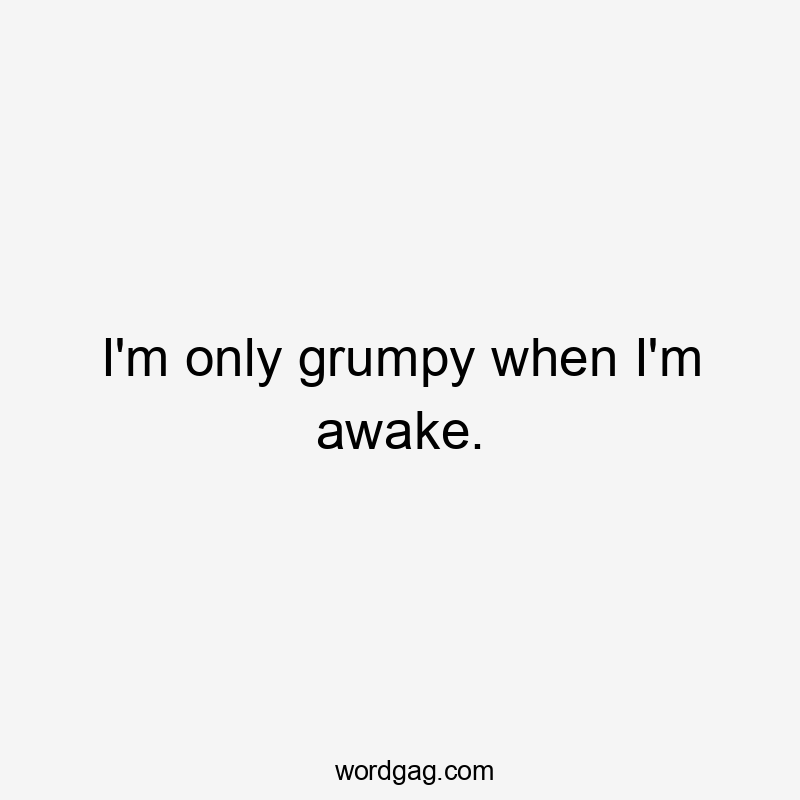 I'm only grumpy when I'm awake.