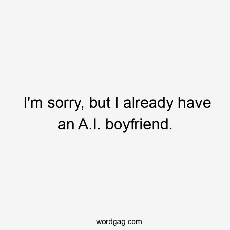 I'm sorry, but I already have an A.I. boyfriend.